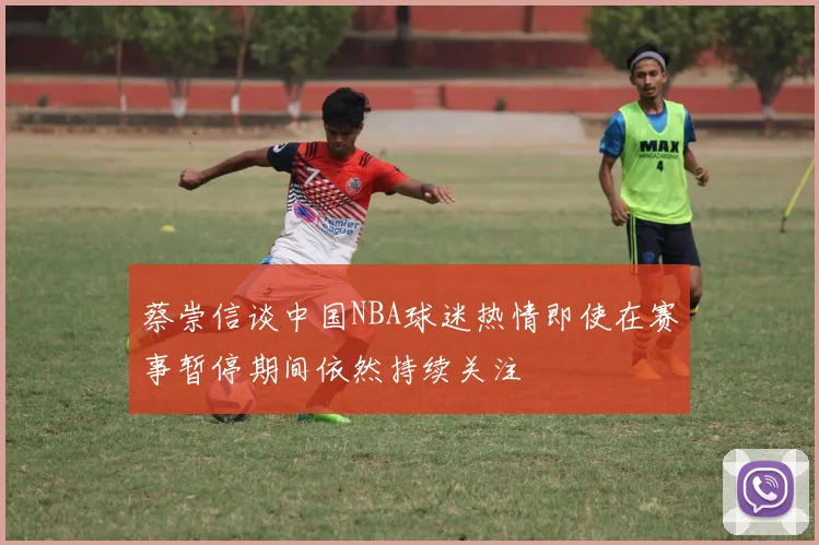 蔡崇信谈中国NBA球迷热情即使在赛事暂停期间依然持续关注