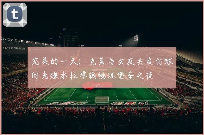 完美的一天：克莱与女友共度打球时光赚水拉零钱畅玩堡垒之夜