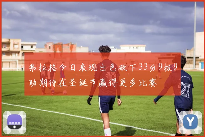 弗拉格今日表现出色砍下33分9板9助期待在圣诞节赢得更多比赛