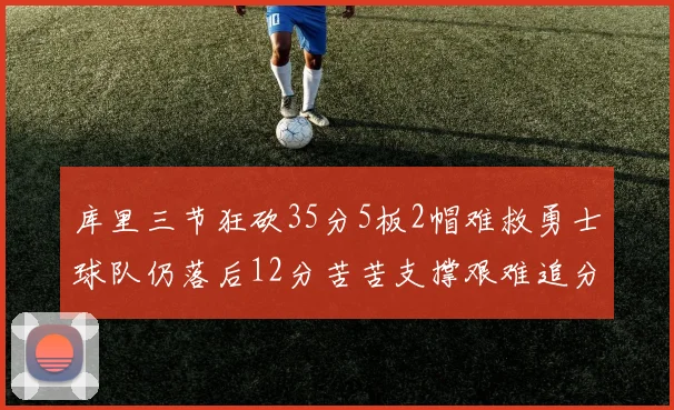 库里三节狂砍35分5板2帽难救勇士球队仍落后12分苦苦支撑艰难追分