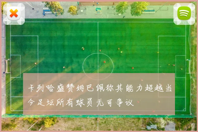 卡列哈盛赞姆巴佩称其能力超越当今足坛所有球员无可争议