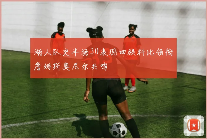 湖人队史半场30表现回顾科比领衔詹姆斯奥尼尔共鸣