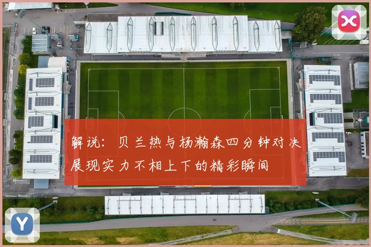 解说：贝兰热与杨瀚森四分钟对决展现实力不相上下的精彩瞬间