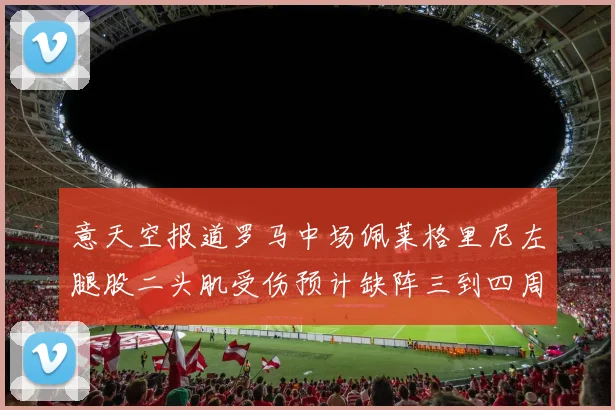 意天空报道罗马中场佩莱格里尼左腿股二头肌受伤预计缺阵三到四周