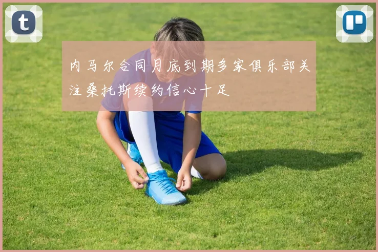 内马尔合同月底到期多家俱乐部关注桑托斯续约信心十足