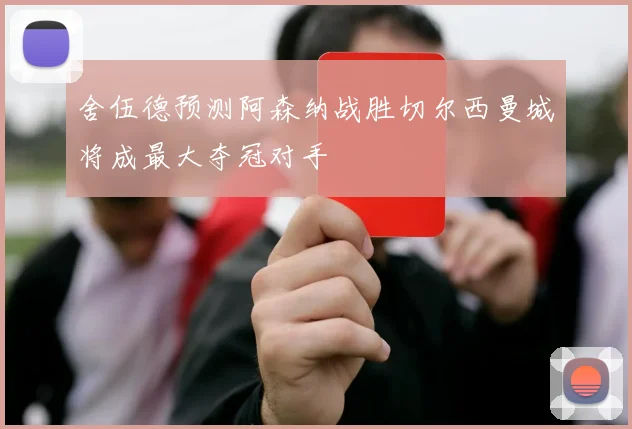 舍伍德预测阿森纳战胜切尔西曼城将成最大夺冠对手