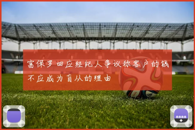 富保罗回应经纪人争议称客户的钱不应成为盲从的理由
