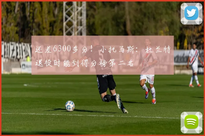 还差6300多分！小托马斯：杜兰特退役时能到得分榜第二名